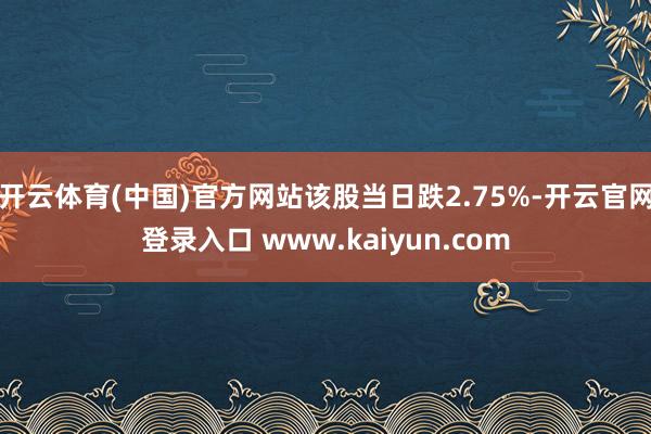 开云体育(中国)官方网站该股当日跌2.75%-开云官网登录入口 www.kaiyun.com