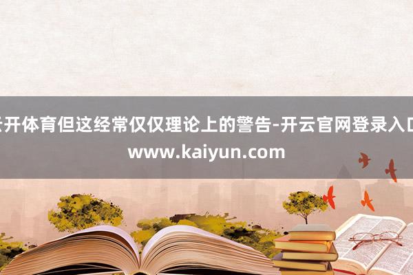 云开体育但这经常仅仅理论上的警告-开云官网登录入口 www.kaiyun.com