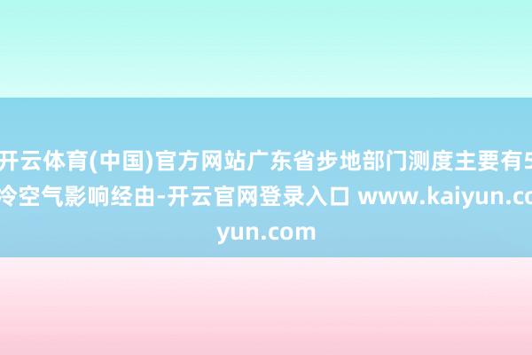 开云体育(中国)官方网站广东省步地部门测度主要有5次冷空气影响经由-开云官网登录入口 www.kaiyun.com