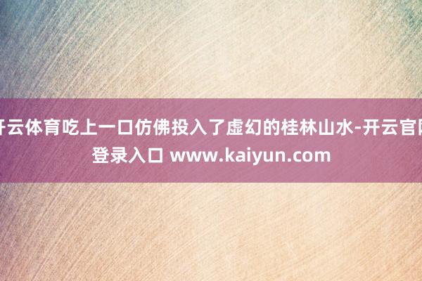 开云体育吃上一口仿佛投入了虚幻的桂林山水-开云官网登录入口 www.kaiyun.com