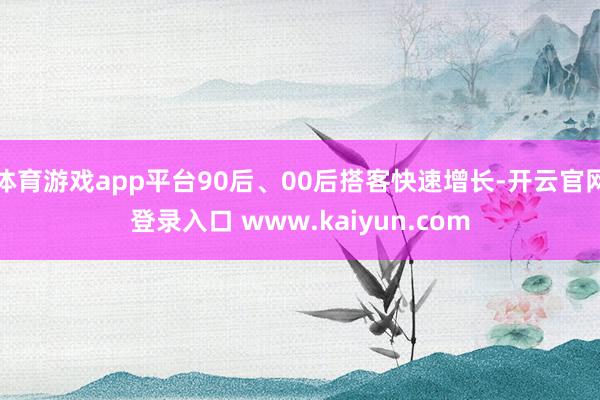 体育游戏app平台90后、00后搭客快速增长-开云官网登录入