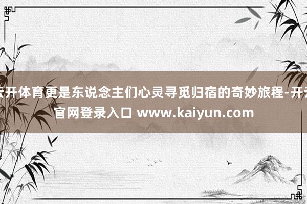 云开体育更是东说念主们心灵寻觅归宿的奇妙旅程-开云官网登录入